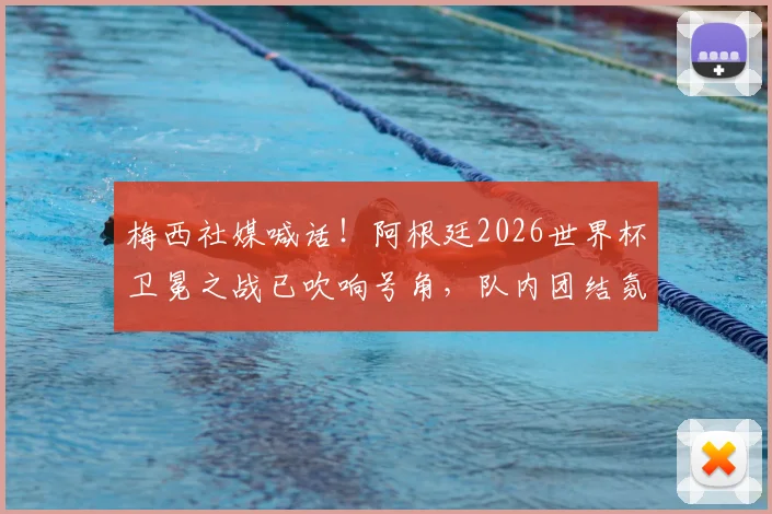 梅西社媒喊话！阿根廷2026世界杯卫冕之战已吹响号角，队内团结氛围曝光，揭幕战前瞻全解析