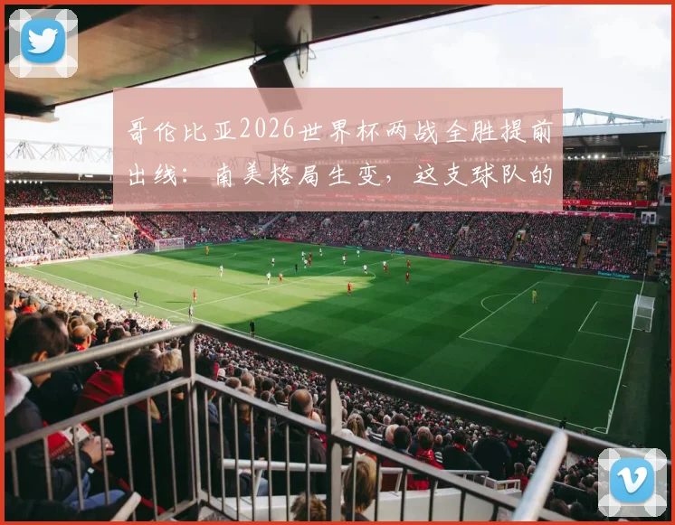 哥伦比亚2026世界杯两战全胜提前出线:南美格局生变,这支球队的硬核实力与未来前景全解析