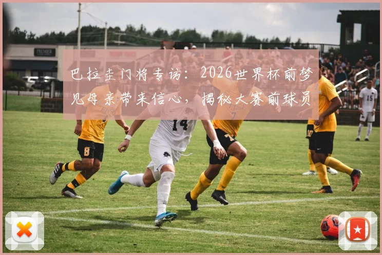 巴拉圭门将专访：2026世界杯前梦见母亲带来信心，揭秘大赛前球员的心理准备与赛前征兆