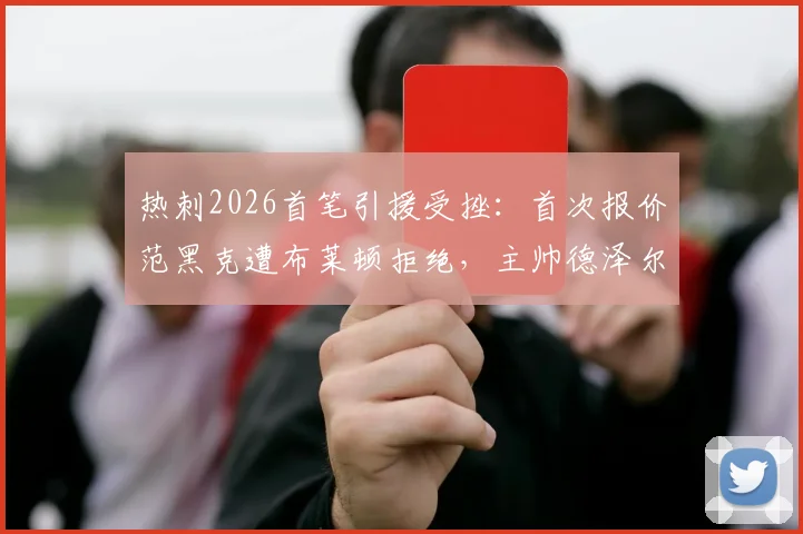 热刺2026首笔引援受挫：首次报价范黑克遭布莱顿拒绝，主帅德泽尔比态度成交易关键