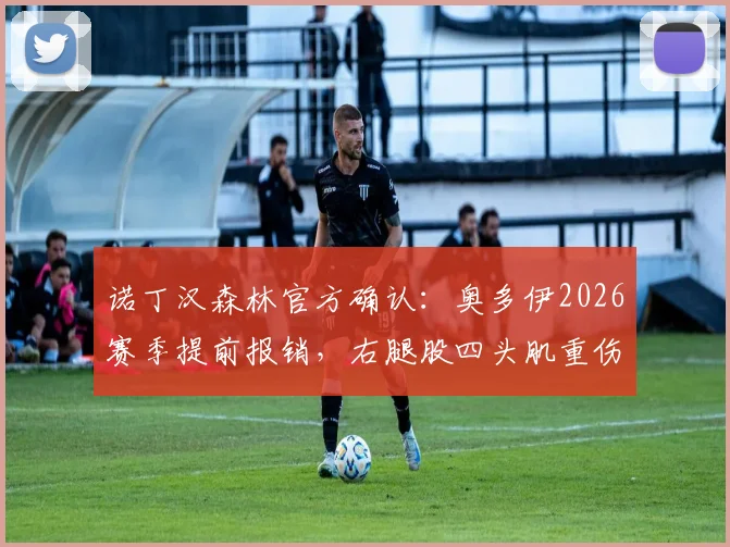 诺丁汉森林官方确认：奥多伊2026赛季提前报销，右腿股四头肌重伤已成功接受手术治疗