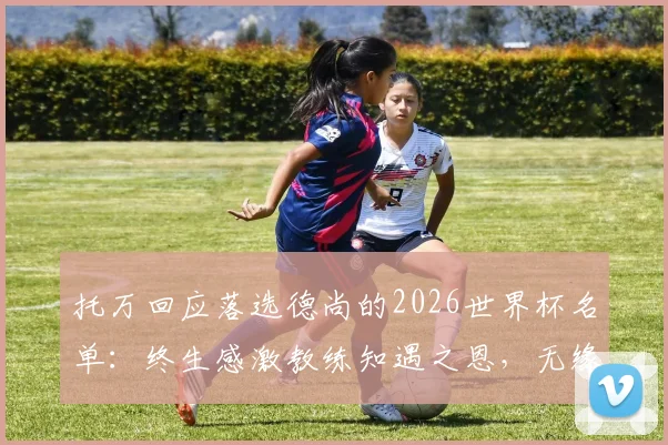 托万回应落选德尚的2026世界杯名单:终生感激教练知遇之恩,无缘美加墨亦能理解