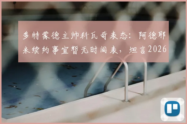 多特蒙德主帅科瓦奇表态：阿德耶米续约事宜暂无时间表，坦言2026赛季若能夺得联赛亚军也是成功
