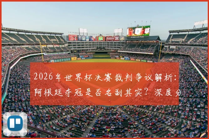 2026年世界杯决赛裁判争议解析：阿根廷夺冠是否名副其实？深度分析比赛中的关键判罚