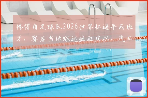 佛得角足球队2026世界杯逼平西班牙,赛后当地球迷疯狂庆祝,汽车鸣笛彻夜狂欢全纪实