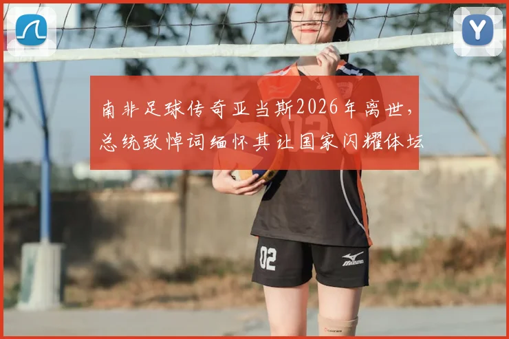 南非足球传奇亚当斯2026年离世，总统致悼词缅怀其让国家闪耀体坛的功绩
