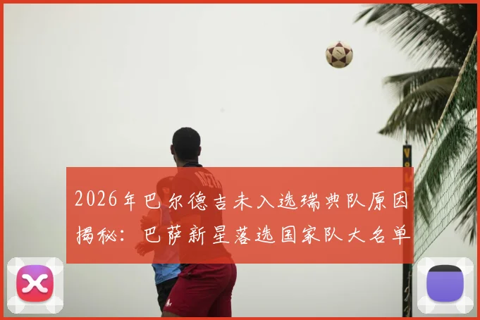 2026年巴尔德吉未入选瑞典队原因揭秘：巴萨新星落选国家队大名单的真实内幕