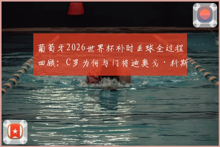 葡萄牙2026世界杯补时丢球全过程回顾：C罗为何与门将迪奥戈·科斯塔激烈交流，关键失误分析