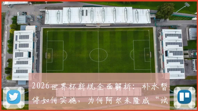 2026世界杯新规全面解析：补水暂停如何实施，为何阿尔米隆成“试验田”，三大规则变化影响深远