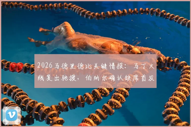 2026马德里德比关键情报：马丁火线复出驰援，伯纳尔确认缺席首发，阵容深度大解析