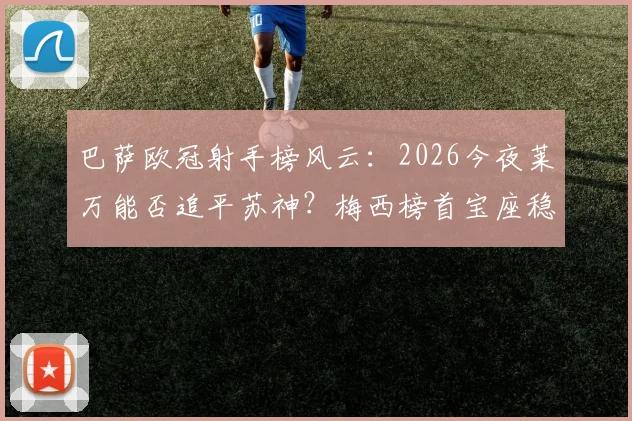巴萨欧冠射手榜风云：2026今夜莱万能否追平苏神？梅西榜首宝座稳固依旧