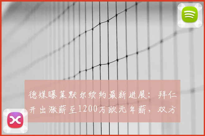 德媒曝莱默尔续约最新进展：拜仁开出涨薪至1200万欧元年薪，双方有望2026年完成续约