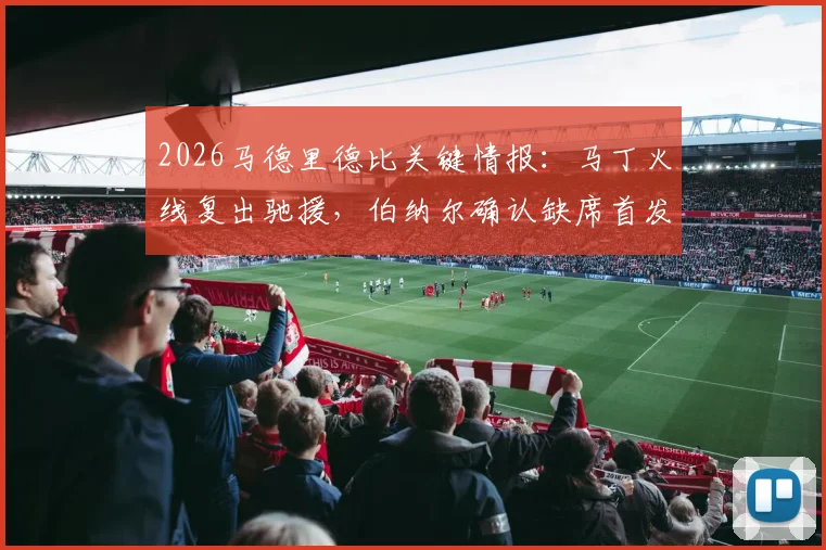 2026马德里德比关键情报:马丁火线复出驰援,伯纳尔确认缺席首发,阵容深度大解析