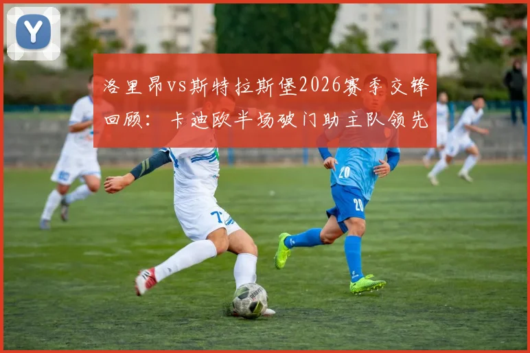 洛里昂vs斯特拉斯堡2026赛季交锋回顾:卡迪欧半场破门助主队领先,深度剖析两队近期表现与历史战绩