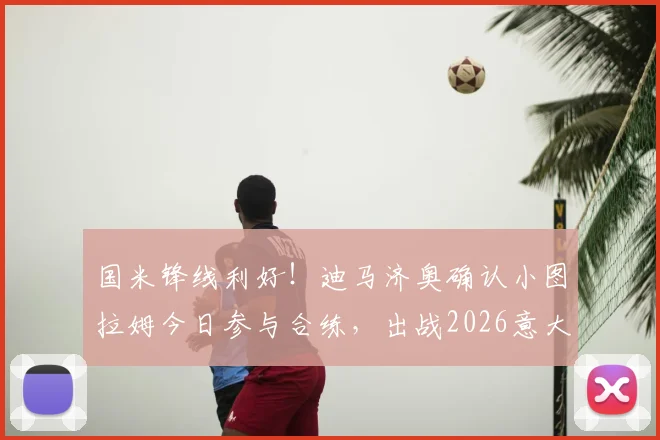 国米锋线利好！迪马济奥确认小图拉姆今日参与合练，出战2026意大利杯决赛希望大增