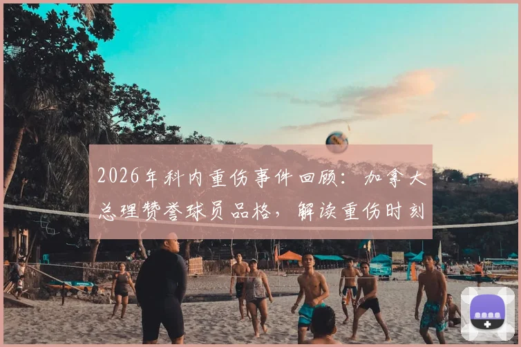 2026年科内重伤事件回顾：加拿大总理赞誉球员品格，解读重伤时刻展现的体育精神