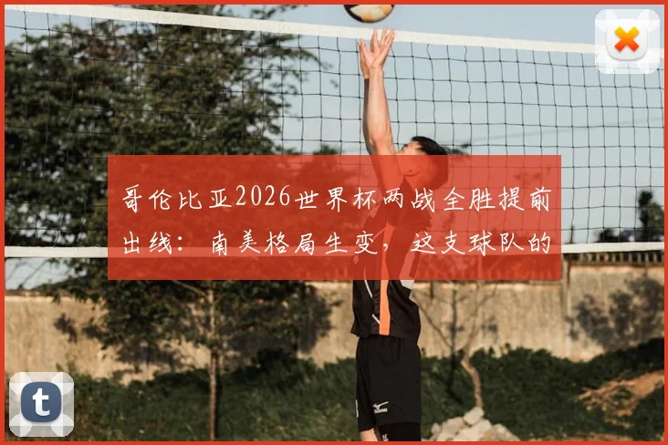 哥伦比亚2026世界杯两战全胜提前出线：南美格局生变，这支球队的硬核实力与未来前景全解析