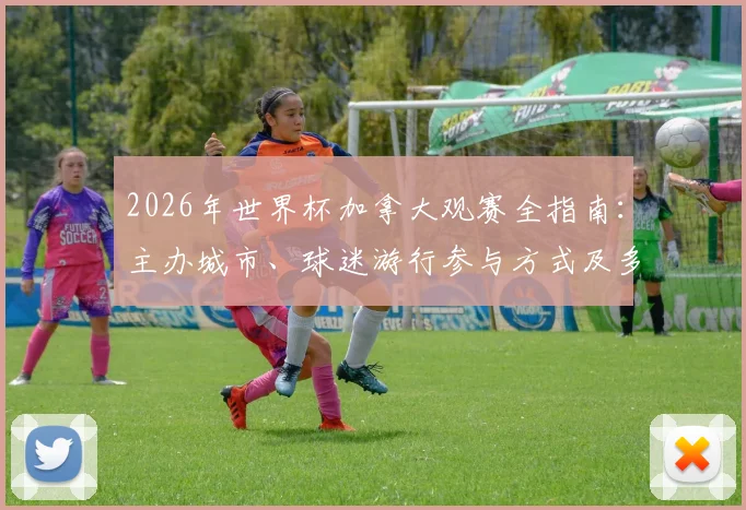 2026年世界杯加拿大观赛全指南:主办城市、球迷游行参与方式及多伦多温哥华观赛攻略详解