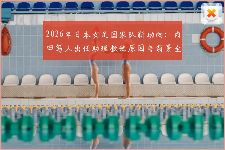2026年日本女足国家队新动向：内田笃人出任助理教练原因与前景全解析，附教练组构成分析