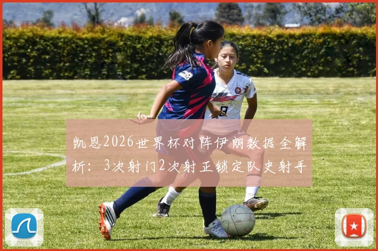 凯恩2026世界杯对阵伊朗数据全解析：3次射门2次射正锁定队史射手王，英格兰队晋级前景分析