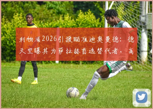 利物浦2026引援瞄准迪奥曼德:德天空曝其为萨拉赫首选替代者,高层已开绿灯