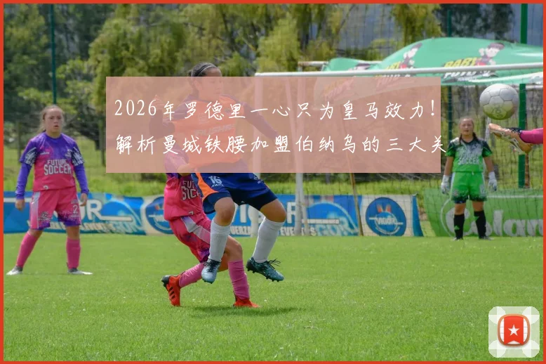 2026年罗德里一心只为皇马效力！解析曼城铁腰加盟伯纳乌的三大关键原因与时间表