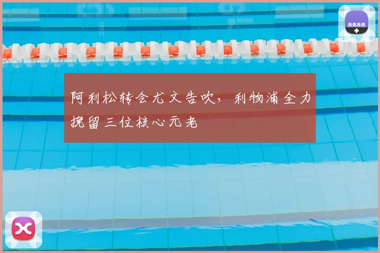 阿利松转会尤文告吹,利物浦全力挽留三位核心元老
