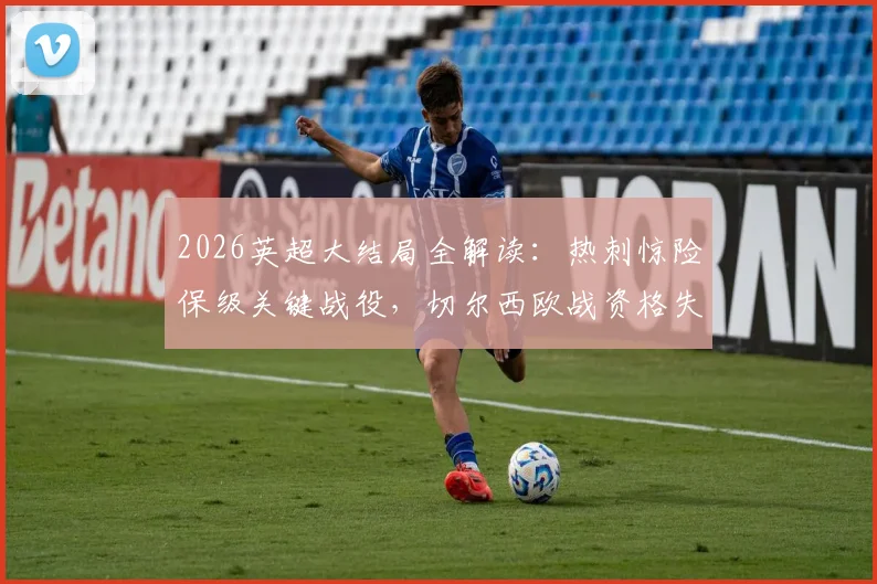 2026英超大结局全解读:热刺惊险保级关键战役,切尔西欧战资格失利原因,利物浦进军欧冠历程回顾