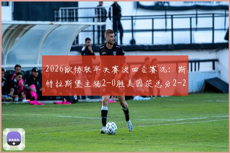 2026欧协联半决赛次回合赛况：斯特拉斯堡主场2-0胜美因茨总分2-2，奥塔拉破门难挽出局结局，附完整视频集锦与晋级规则解读