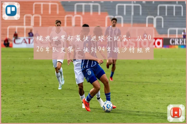 瑞典世界杯最快进球全纪录:从2026年队史第二快到94年战沙特经典,详述进球功臣与比赛瞬间