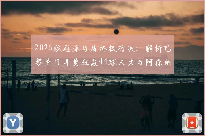 2026欧冠矛与盾终极对决：解析巴黎圣日耳曼狂轰44球火力与阿森纳仅失6球钢铁防线