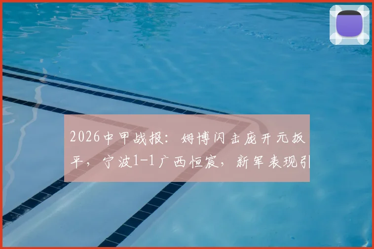 2026中甲战报:姆博闪击庞开元扳平,宁波1-1广西恒宸,新军表现引关注(附球员数据及精彩回顾)