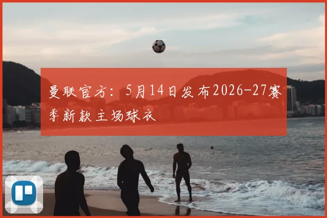 曼联官方:5月14日发布2026-27赛季新款主场球衣