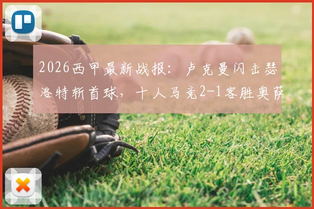 2026西甲最新战报：卢克曼闪击瑟洛特斩首球，十人马竞2-1客胜奥萨苏纳，附全场录像回放