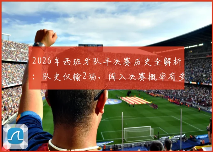 2026年西班牙队半决赛历史全解析：队史仅输2场，闯入决赛概率有多大？附关键数据与未来展望