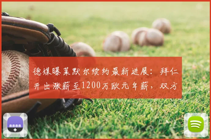 德媒曝莱默尔续约最新进展:拜仁开出涨薪至1200万欧元年薪,双方有望2026年完成续约