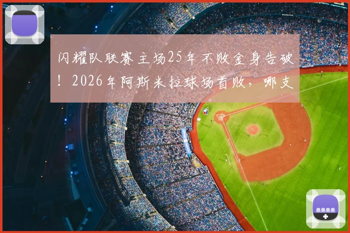 闪耀队联赛主场25年不败金身告破！2026年阿斯米拉球场首败，哪支球队攻陷堡垒？附全场复盘与分析