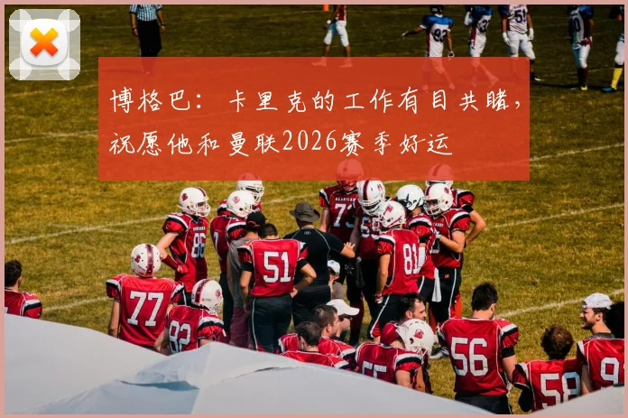 博格巴：卡里克的工作有目共睹，祝愿他和曼联2026赛季好运
