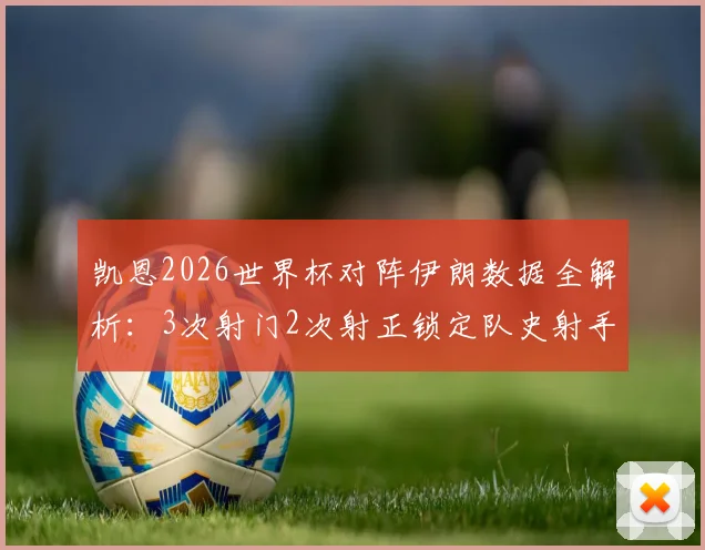 凯恩2026世界杯对阵伊朗数据全解析：3次射门2次射正锁定队史射手王，英格兰队晋级前景分析