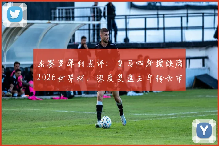 龙赛罗犀利点评：皇马四新援缺席2026世界杯，深度复盘去年转会市场得失