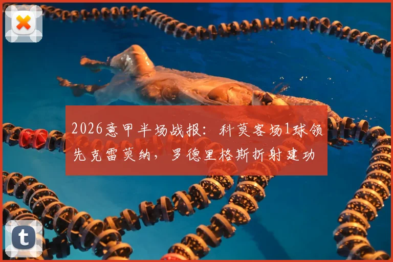 2026意甲半场战报：科莫客场1球领先克雷莫纳，罗德里格斯折射建功，马勒受伤离场