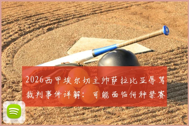 2026西甲埃尔切主帅萨拉比亚辱骂裁判事件详解:可能面临何种禁赛与罚款处罚