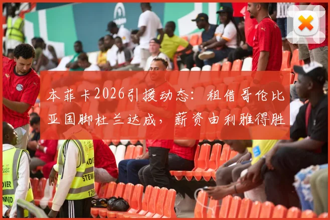 本菲卡2026引援动态:租借哥伦比亚国脚杜兰达成,薪资由利雅得胜利分担方案解读