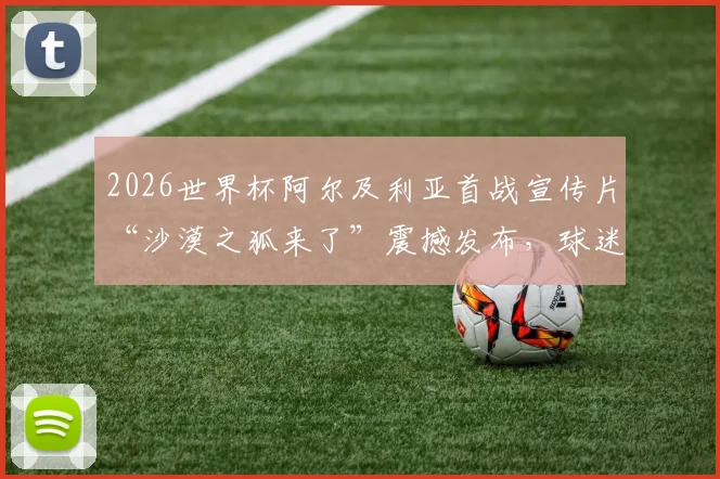 2026世界杯阿尔及利亚首战宣传片“沙漠之狐来了”震撼发布,球迷热议球队战力与赛程赛果预测