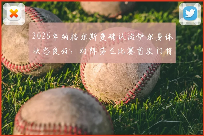 2026年纳格尔斯曼确认诺伊尔身体状态良好,对阵芬兰比赛首发门将人选悬念揭晓