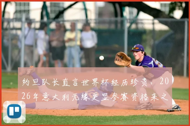 约旦队长直言世界杯经历珍贵,2026年意大利无缘更显参赛资格来之不易