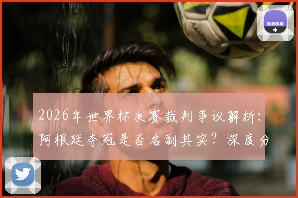 2026年世界杯决赛裁判争议解析:阿根廷夺冠是否名副其实?深度分析比赛中的关键判罚