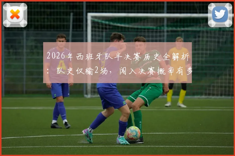 2026年西班牙队半决赛历史全解析：队史仅输2场，闯入决赛概率有多大？附关键数据与未来展望
