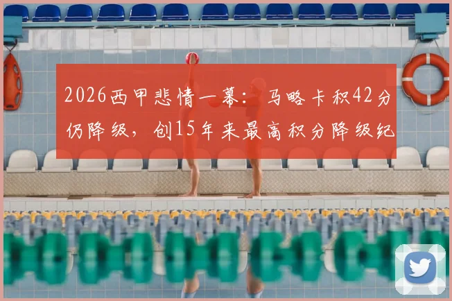 2026西甲悲情一幕：马略卡积42分仍降级，创15年来最高积分降级纪录，原因何在？