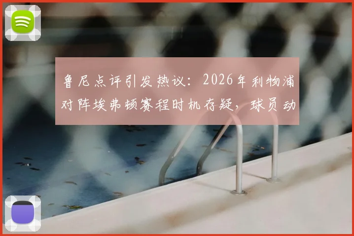 鲁尼点评引发热议:2026年利物浦对阵埃弗顿赛程时机存疑,球员动力问题成焦点